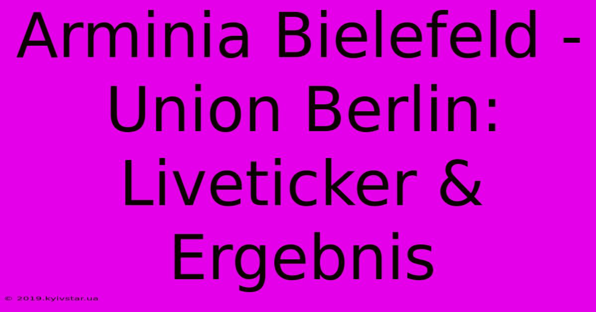 Arminia Bielefeld - Union Berlin: Liveticker & Ergebnis