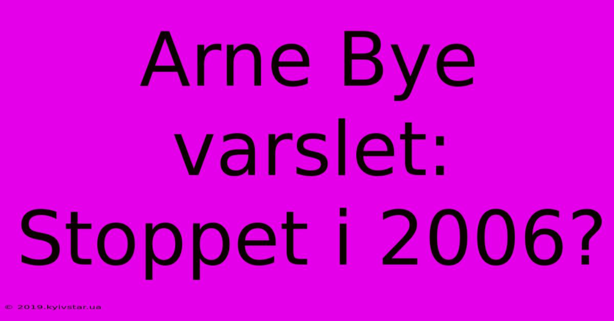 Arne Bye Varslet: Stoppet I 2006?