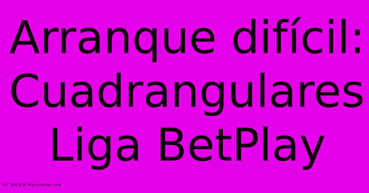 Arranque Difícil: Cuadrangulares Liga BetPlay