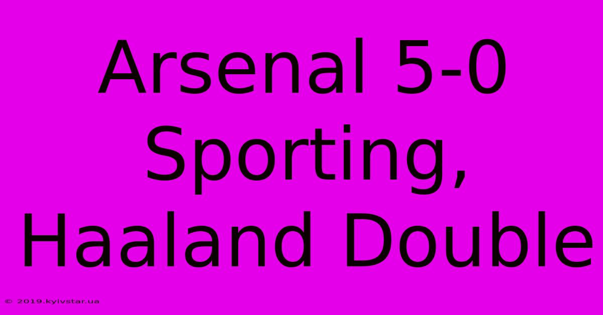 Arsenal 5-0 Sporting, Haaland Double