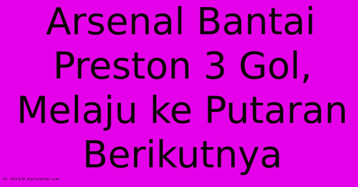 Arsenal Bantai Preston 3 Gol, Melaju Ke Putaran Berikutnya 