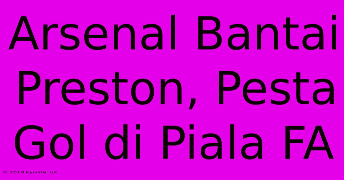 Arsenal Bantai Preston, Pesta Gol Di Piala FA