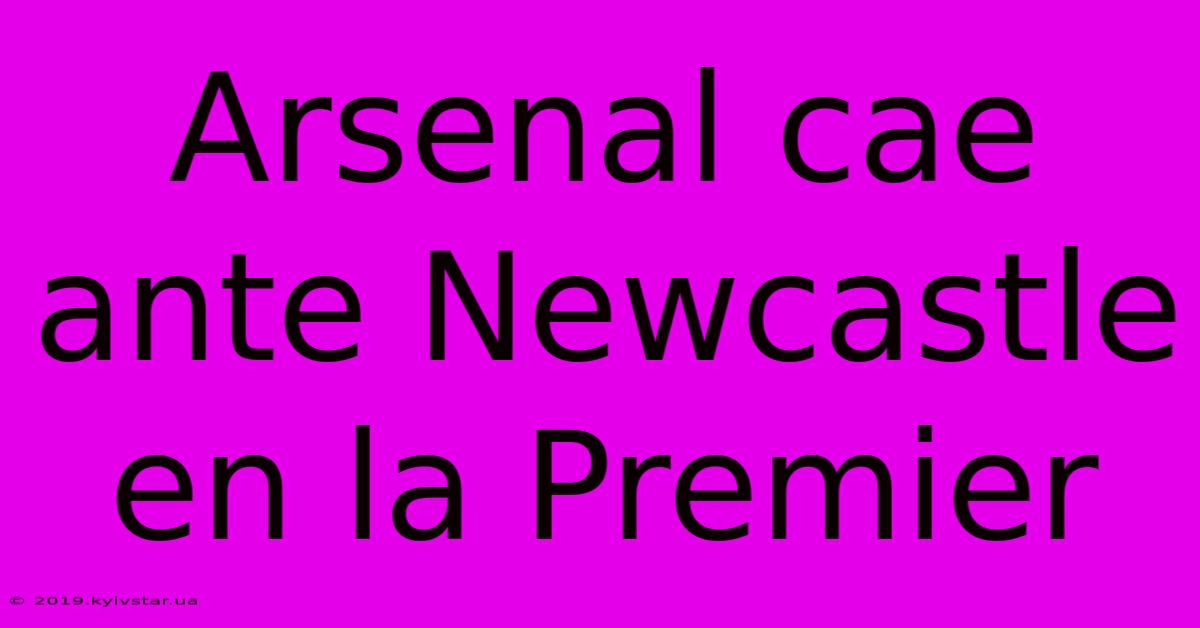 Arsenal Cae Ante Newcastle En La Premier 