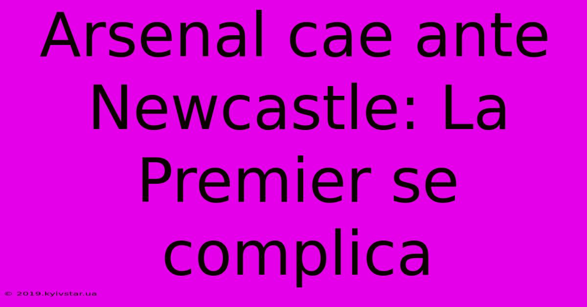 Arsenal Cae Ante Newcastle: La Premier Se Complica