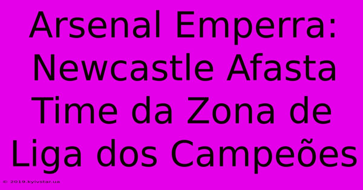 Arsenal Emperra: Newcastle Afasta Time Da Zona De Liga Dos Campeões