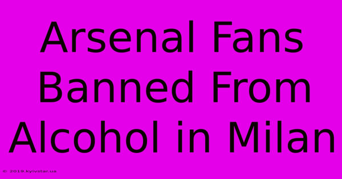 Arsenal Fans Banned From Alcohol In Milan