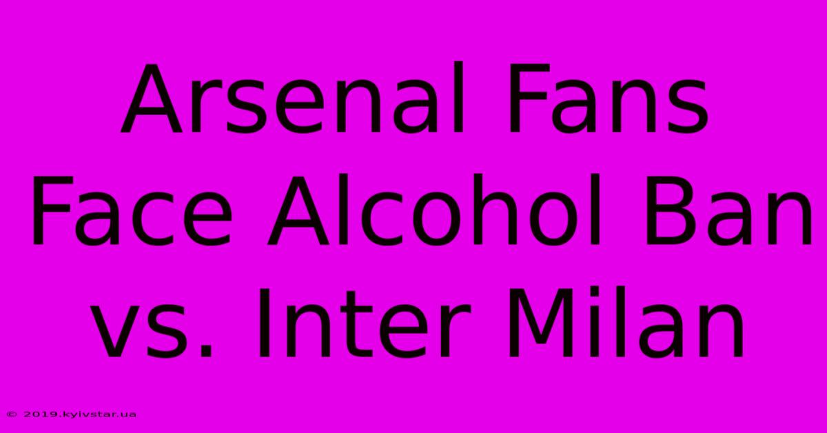 Arsenal Fans Face Alcohol Ban Vs. Inter Milan