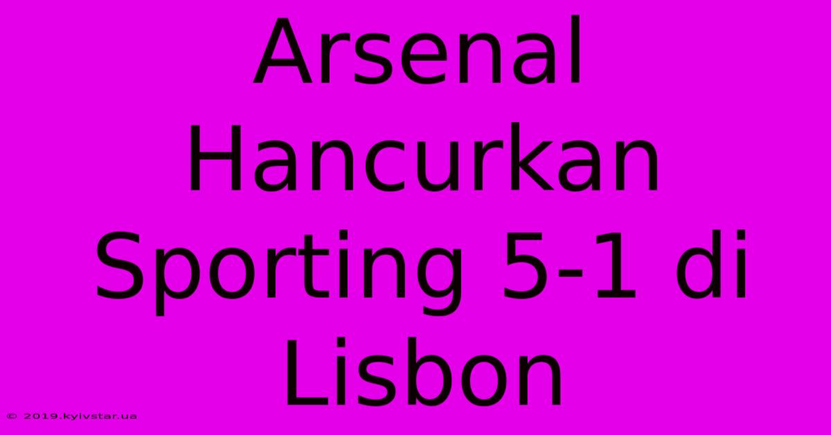 Arsenal Hancurkan Sporting 5-1 Di Lisbon