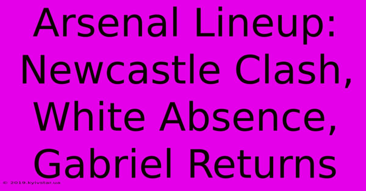 Arsenal Lineup: Newcastle Clash, White Absence, Gabriel Returns