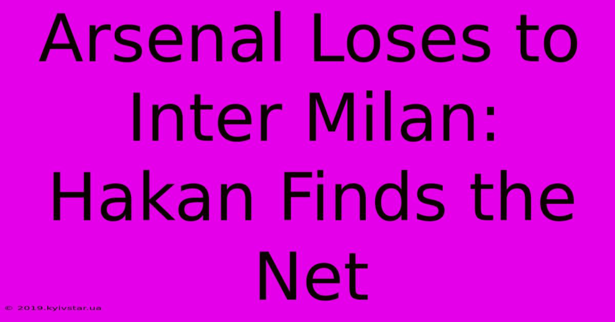 Arsenal Loses To Inter Milan: Hakan Finds The Net