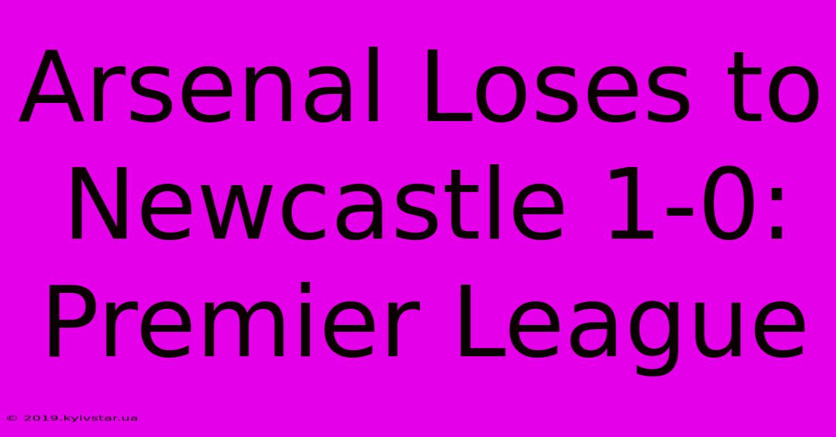 Arsenal Loses To Newcastle 1-0: Premier League 