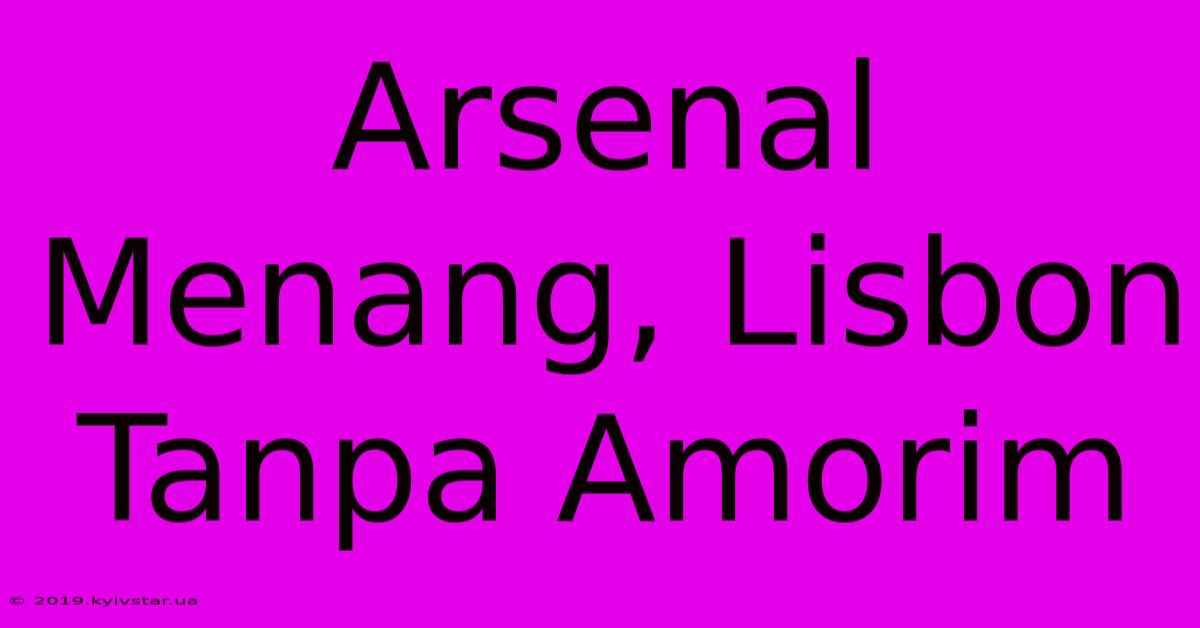 Arsenal Menang, Lisbon Tanpa Amorim