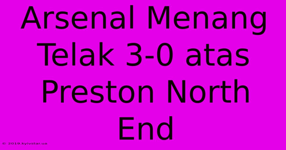 Arsenal Menang Telak 3-0 Atas Preston North End