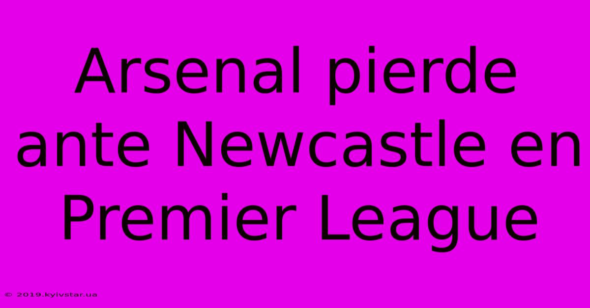 Arsenal Pierde Ante Newcastle En Premier League