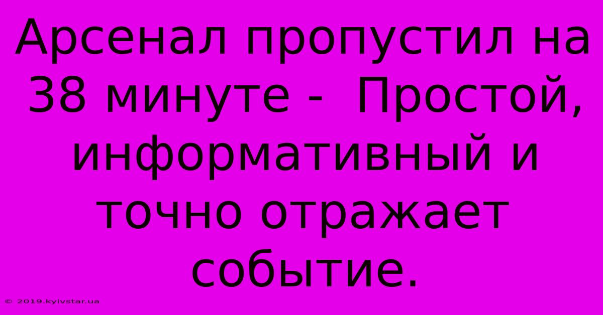 Арсенал Пропустил На 38 Минуте -  Простой, Информативный И  Точно Отражает Событие.