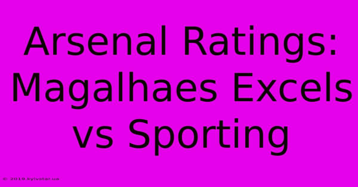 Arsenal Ratings: Magalhaes Excels Vs Sporting