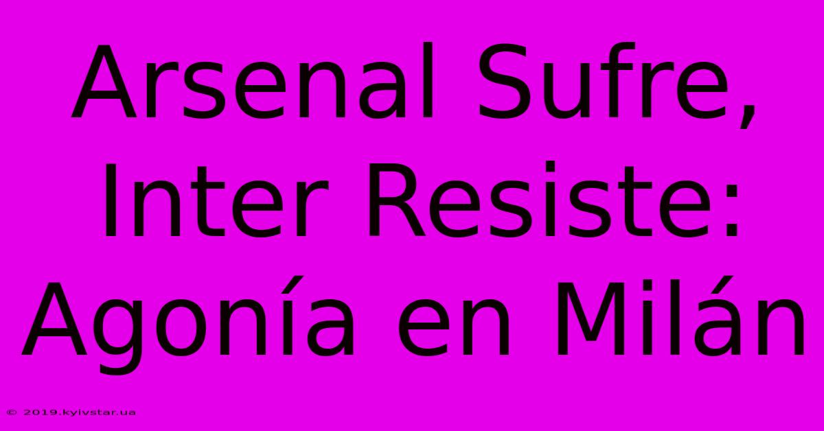 Arsenal Sufre, Inter Resiste: Agonía En Milán