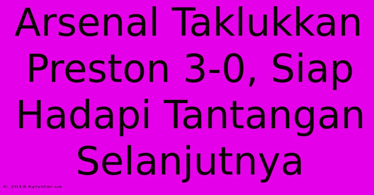 Arsenal Taklukkan Preston 3-0, Siap Hadapi Tantangan Selanjutnya