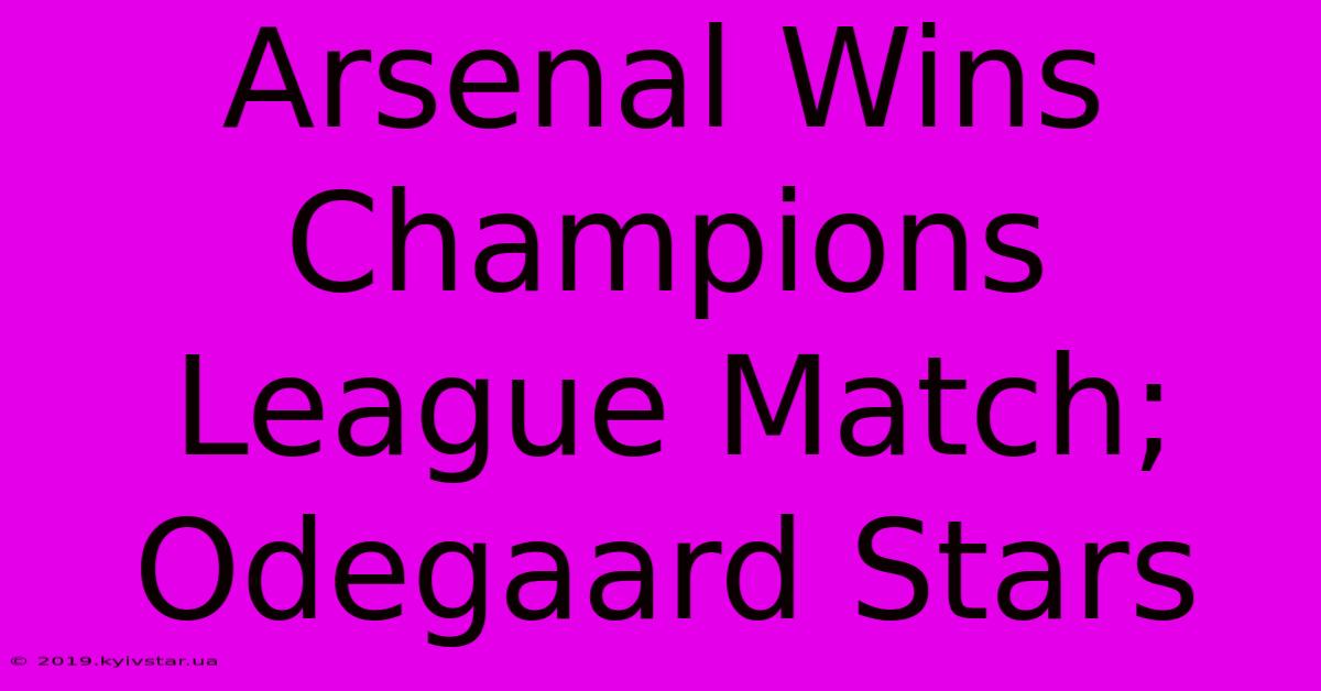 Arsenal Wins Champions League Match; Odegaard Stars