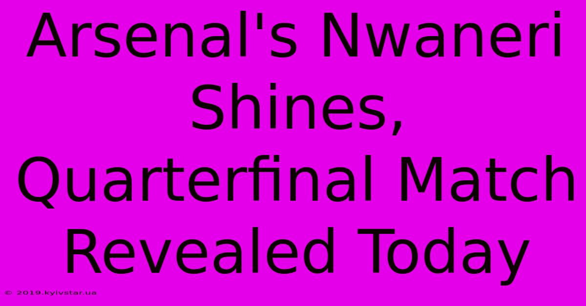 Arsenal's Nwaneri Shines, Quarterfinal Match Revealed Today 