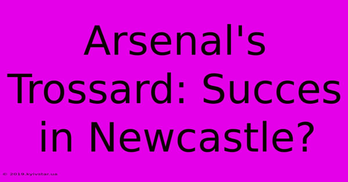 Arsenal's Trossard: Succes In Newcastle? 