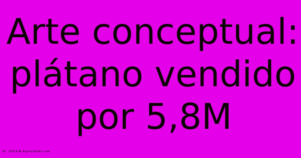 Arte Conceptual: Plátano Vendido Por 5,8M