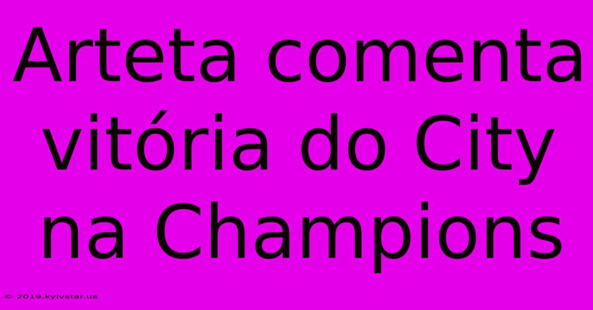 Arteta Comenta Vitória Do City Na Champions