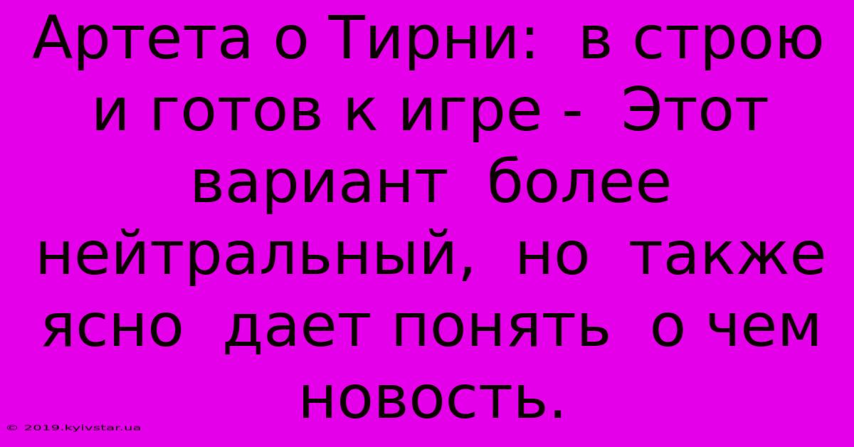 Артета О Тирни:  В Строю И Готов К Игре -  Этот Вариант  Более Нейтральный,  Но  Также Ясно  Дает Понять  О Чем  Новость.