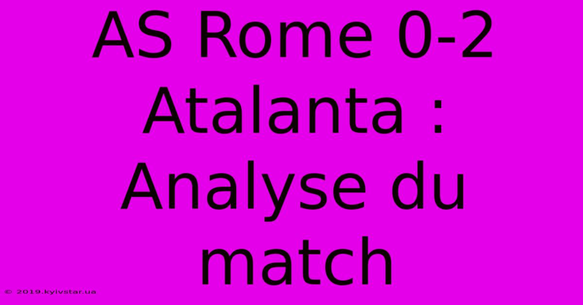 AS Rome 0-2 Atalanta : Analyse Du Match