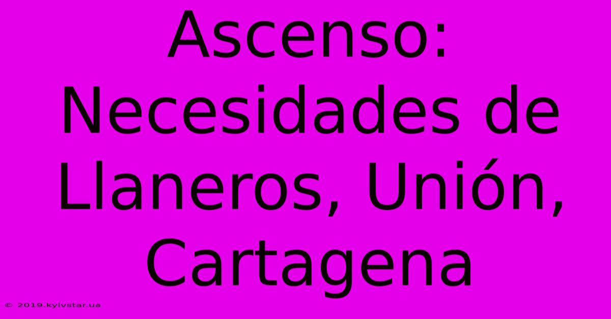 Ascenso: Necesidades De Llaneros, Unión, Cartagena