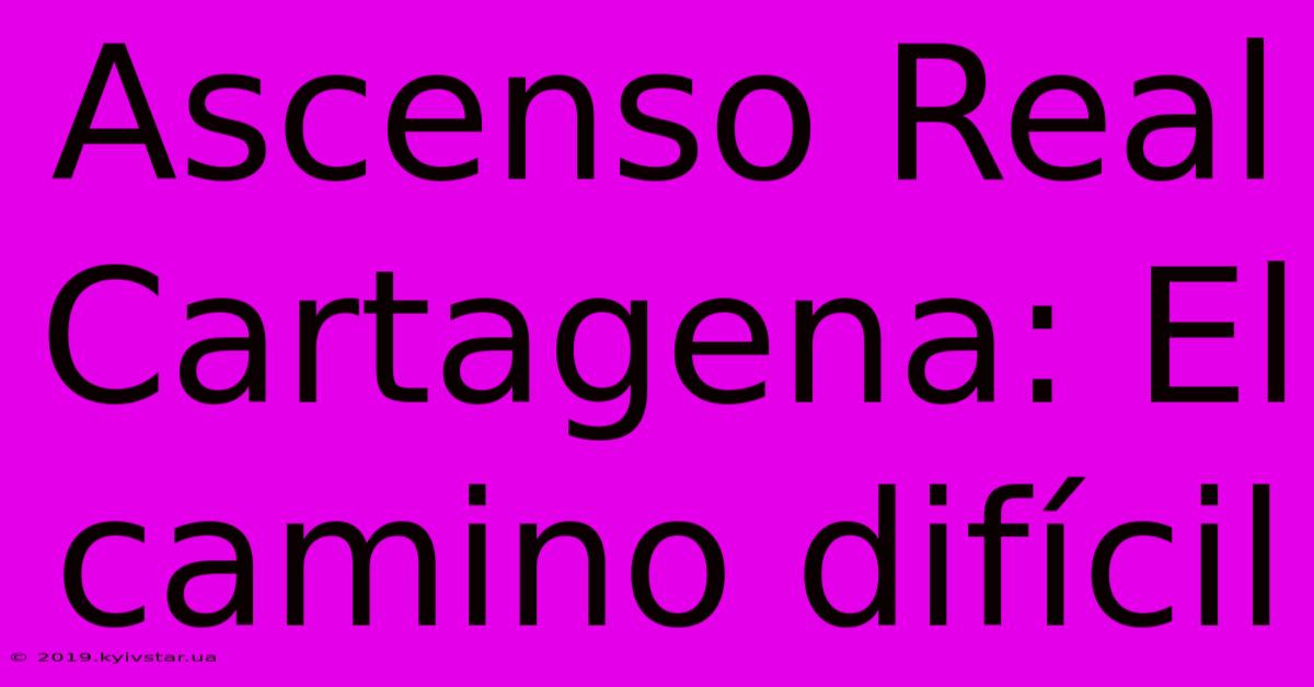 Ascenso Real Cartagena: El Camino Difícil