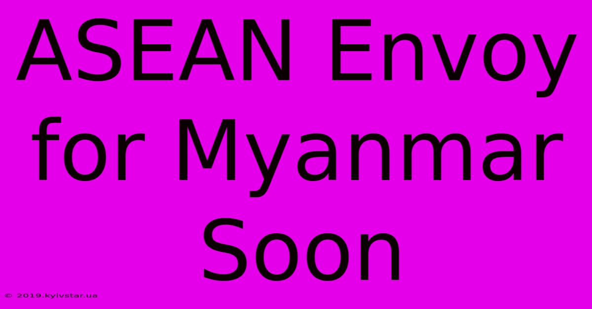 ASEAN Envoy For Myanmar Soon