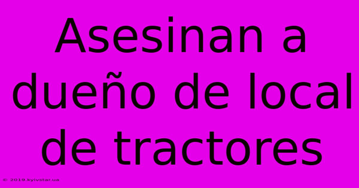 Asesinan A Dueño De Local De Tractores