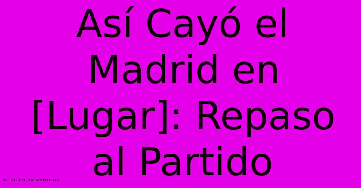 Así Cayó El Madrid En [Lugar]: Repaso Al Partido