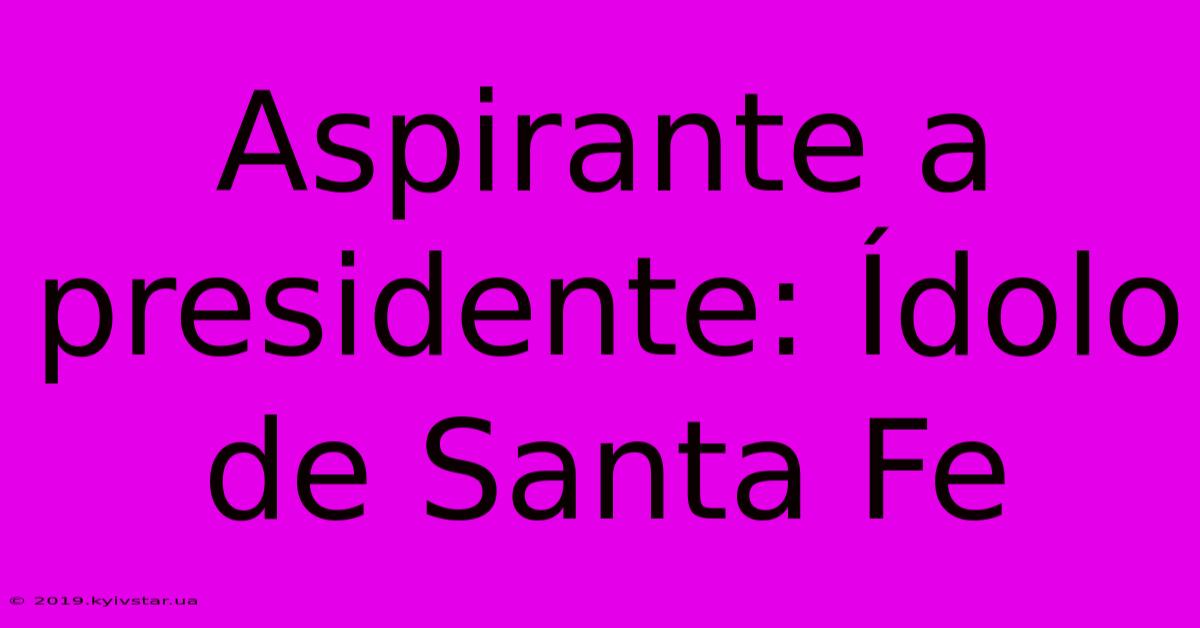 Aspirante A Presidente: Ídolo De Santa Fe