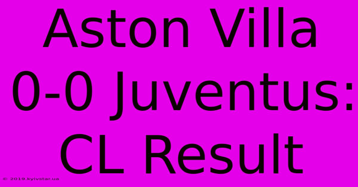 Aston Villa 0-0 Juventus: CL Result