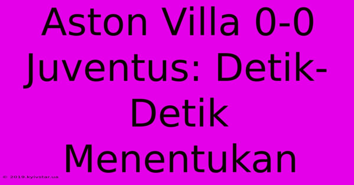 Aston Villa 0-0 Juventus: Detik-Detik Menentukan