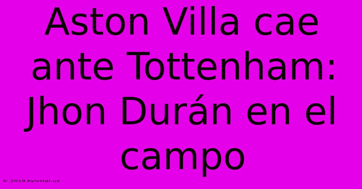 Aston Villa Cae Ante Tottenham: Jhon Durán En El Campo