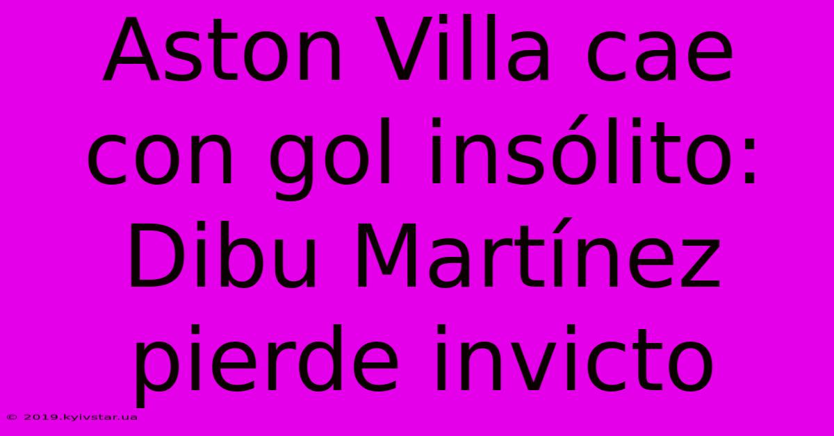 Aston Villa Cae Con Gol Insólito: Dibu Martínez Pierde Invicto