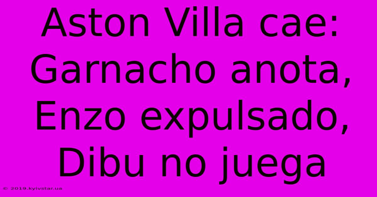 Aston Villa Cae: Garnacho Anota, Enzo Expulsado, Dibu No Juega 