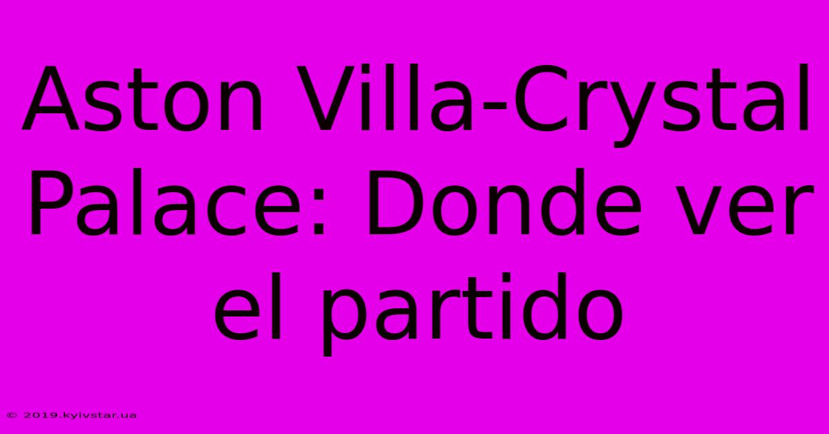 Aston Villa-Crystal Palace: Donde Ver El Partido