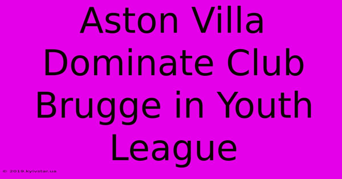 Aston Villa Dominate Club Brugge In Youth League