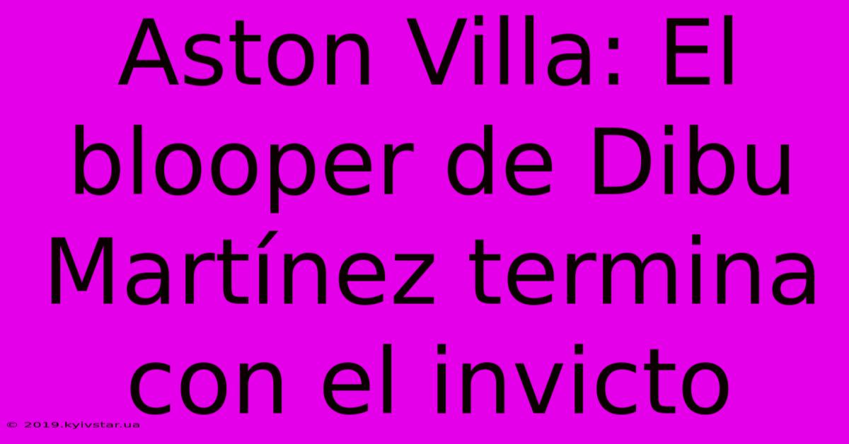 Aston Villa: El Blooper De Dibu Martínez Termina Con El Invicto 