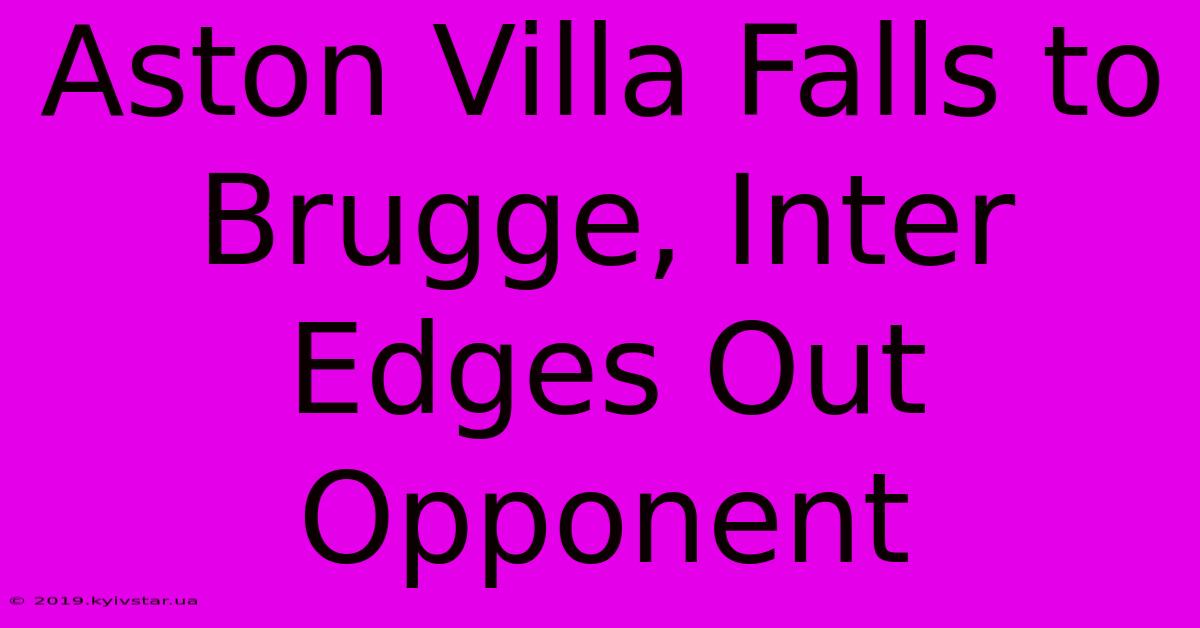 Aston Villa Falls To Brugge, Inter Edges Out Opponent