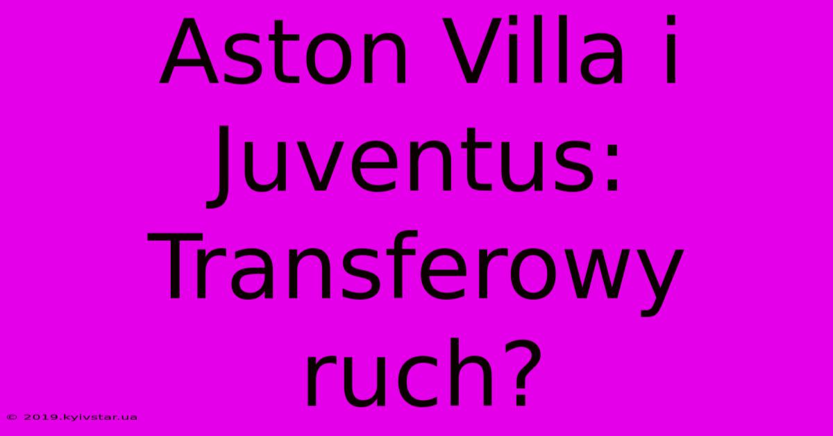 Aston Villa I Juventus: Transferowy Ruch?