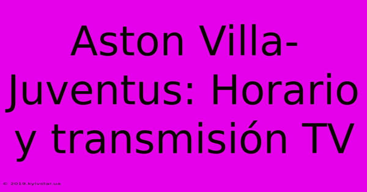 Aston Villa-Juventus: Horario Y Transmisión TV