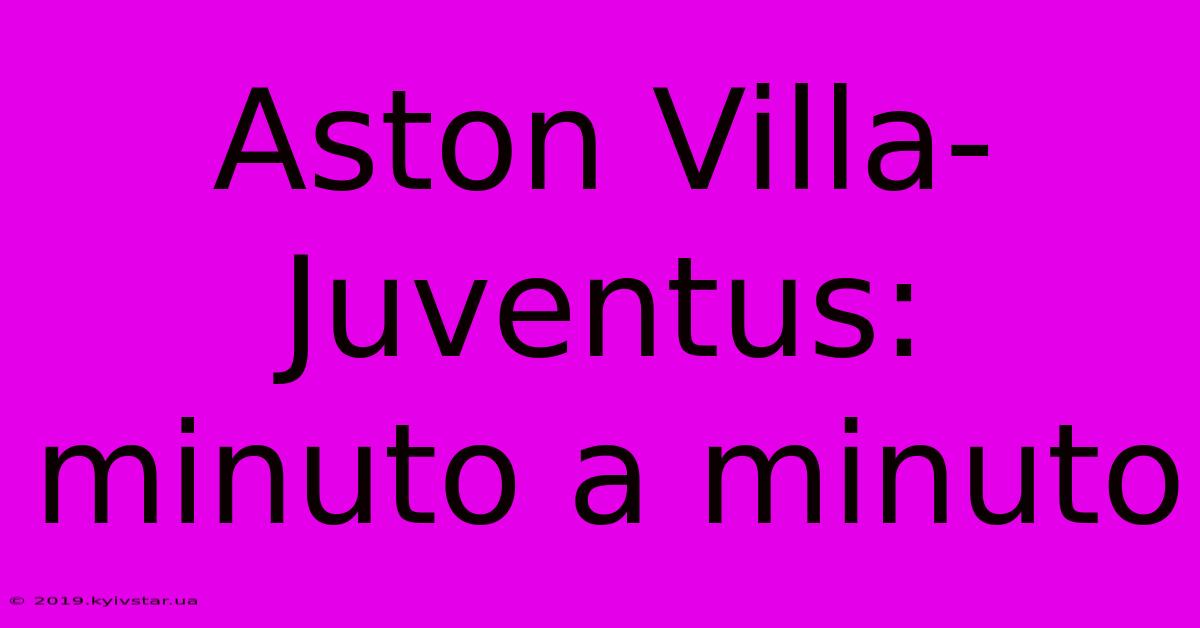 Aston Villa-Juventus: Minuto A Minuto