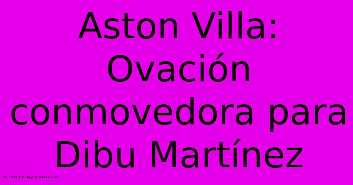 Aston Villa: Ovación Conmovedora Para Dibu Martínez