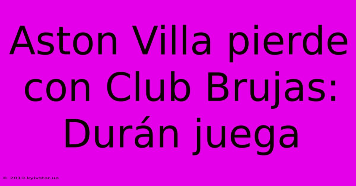 Aston Villa Pierde Con Club Brujas: Durán Juega 