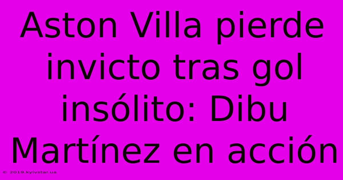 Aston Villa Pierde Invicto Tras Gol Insólito: Dibu Martínez En Acción 